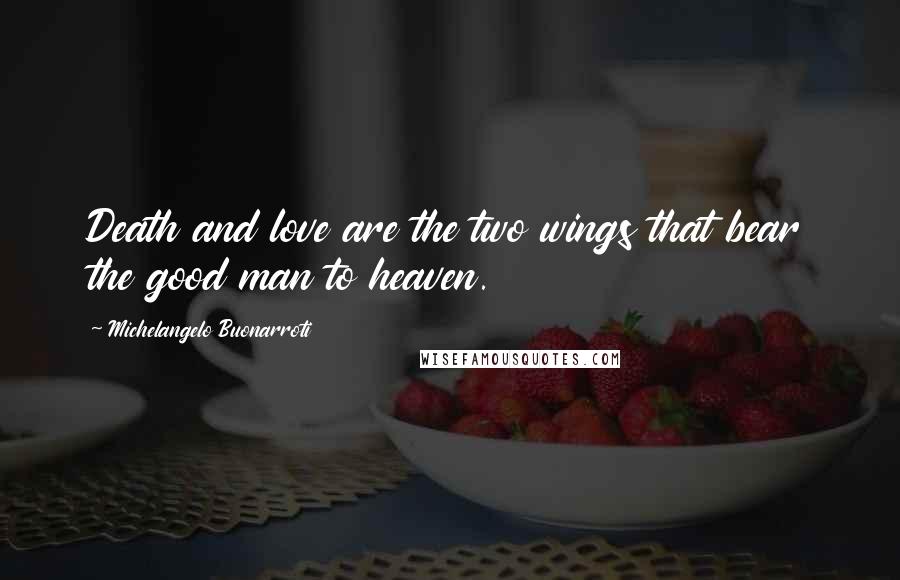 Michelangelo Buonarroti Quotes: Death and love are the two wings that bear the good man to heaven.