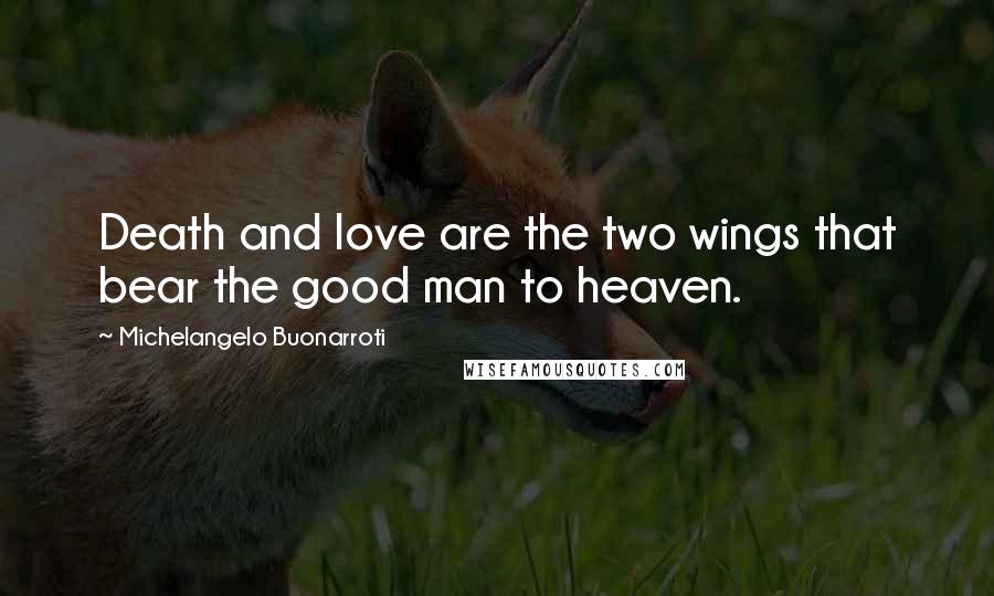 Michelangelo Buonarroti Quotes: Death and love are the two wings that bear the good man to heaven.