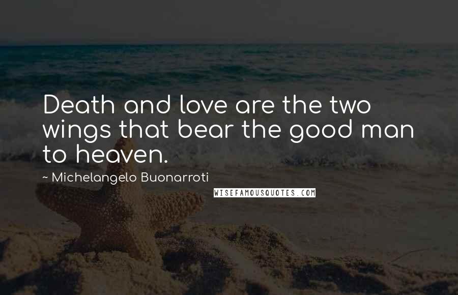 Michelangelo Buonarroti Quotes: Death and love are the two wings that bear the good man to heaven.