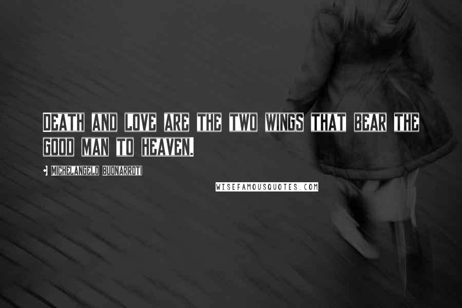 Michelangelo Buonarroti Quotes: Death and love are the two wings that bear the good man to heaven.