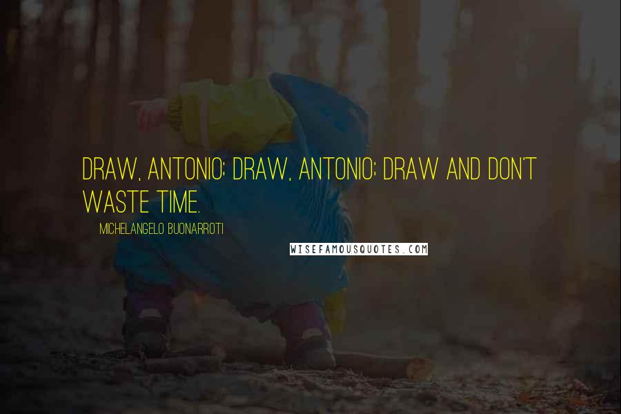 Michelangelo Buonarroti Quotes: Draw, Antonio; draw, Antonio; draw and don't waste time.