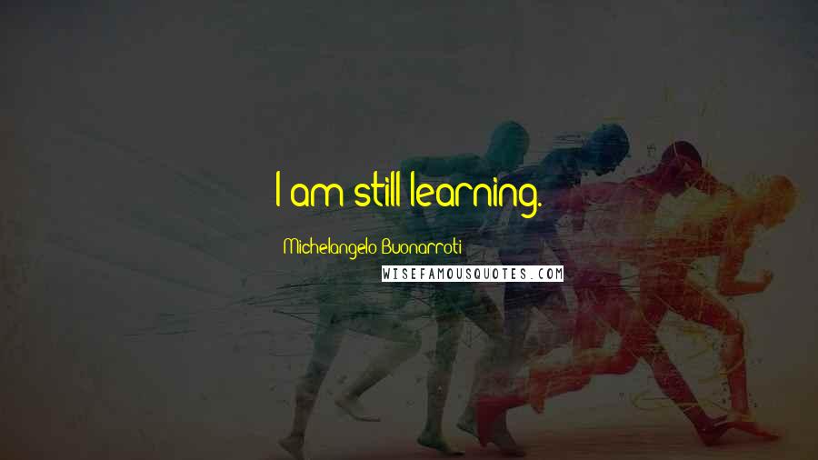 Michelangelo Buonarroti Quotes: I am still learning.