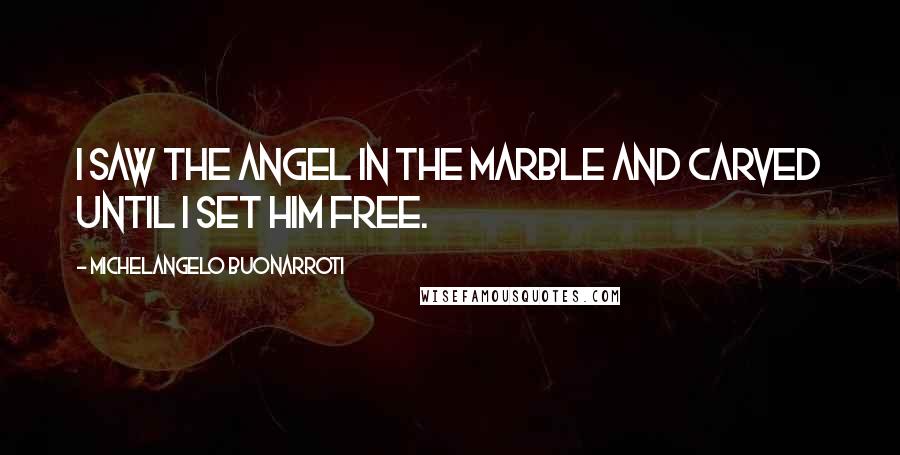 Michelangelo Buonarroti Quotes: I saw the angel in the marble and carved until I set him free.