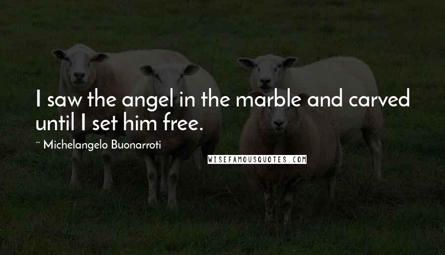 Michelangelo Buonarroti Quotes: I saw the angel in the marble and carved until I set him free.