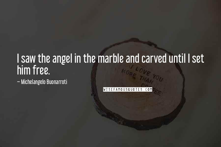 Michelangelo Buonarroti Quotes: I saw the angel in the marble and carved until I set him free.