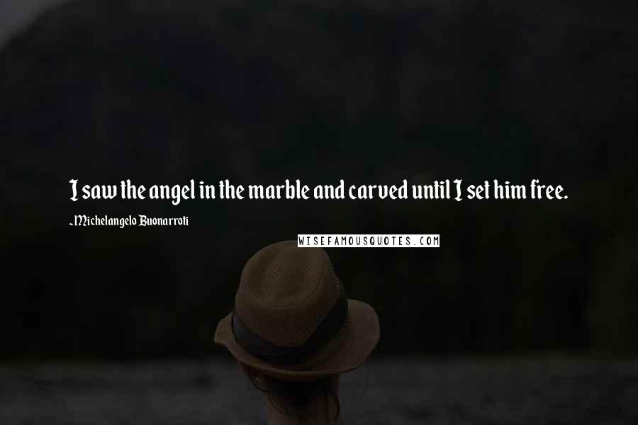 Michelangelo Buonarroti Quotes: I saw the angel in the marble and carved until I set him free.