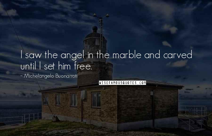 Michelangelo Buonarroti Quotes: I saw the angel in the marble and carved until I set him free.