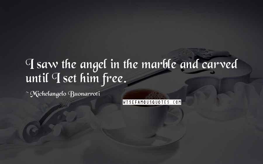 Michelangelo Buonarroti Quotes: I saw the angel in the marble and carved until I set him free.