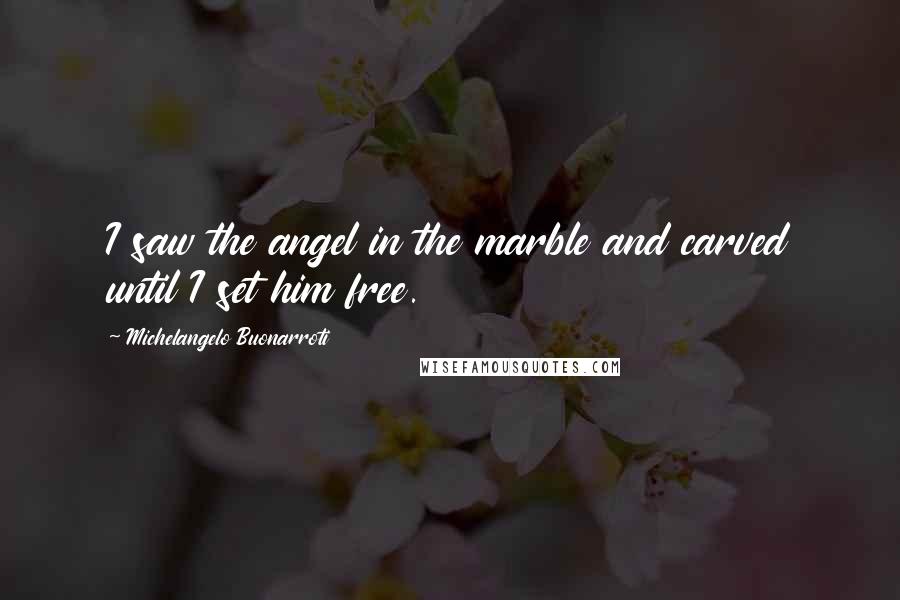 Michelangelo Buonarroti Quotes: I saw the angel in the marble and carved until I set him free.