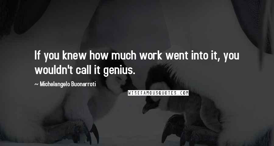 Michelangelo Buonarroti Quotes: If you knew how much work went into it, you wouldn't call it genius.