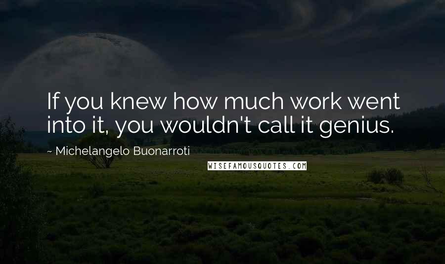 Michelangelo Buonarroti Quotes: If you knew how much work went into it, you wouldn't call it genius.
