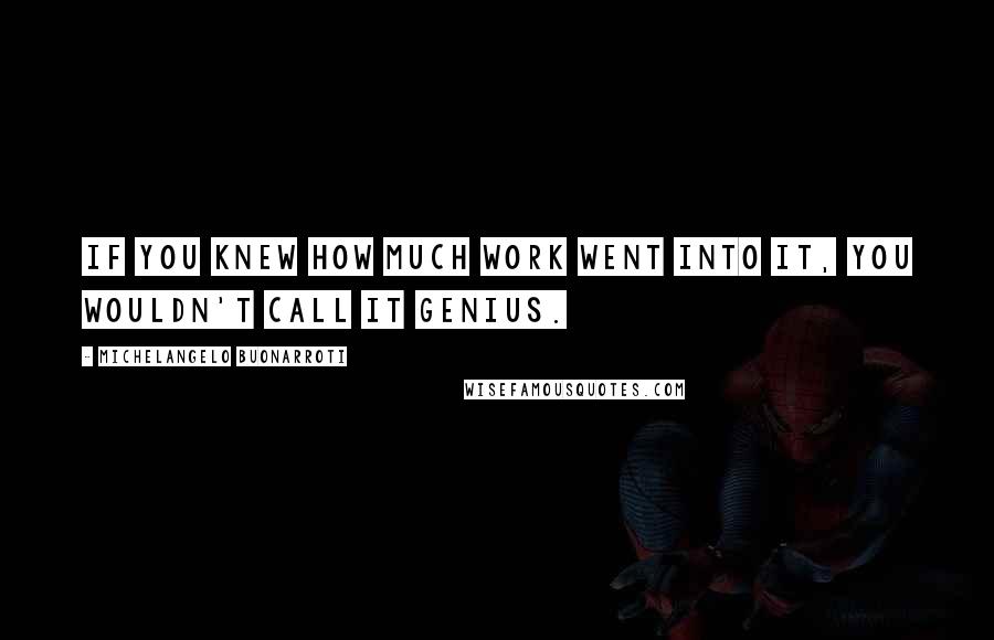 Michelangelo Buonarroti Quotes: If you knew how much work went into it, you wouldn't call it genius.