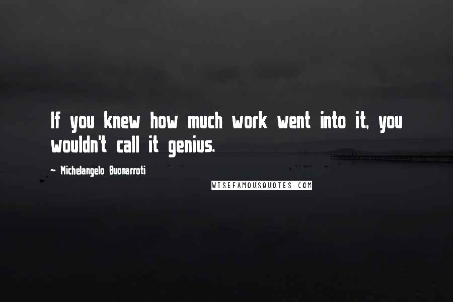 Michelangelo Buonarroti Quotes: If you knew how much work went into it, you wouldn't call it genius.