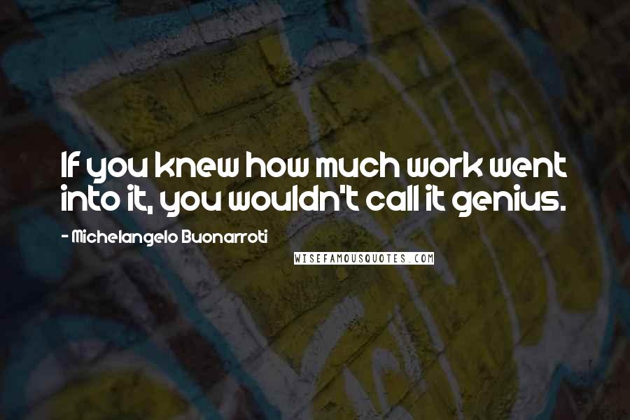 Michelangelo Buonarroti Quotes: If you knew how much work went into it, you wouldn't call it genius.