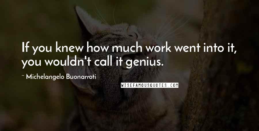 Michelangelo Buonarroti Quotes: If you knew how much work went into it, you wouldn't call it genius.