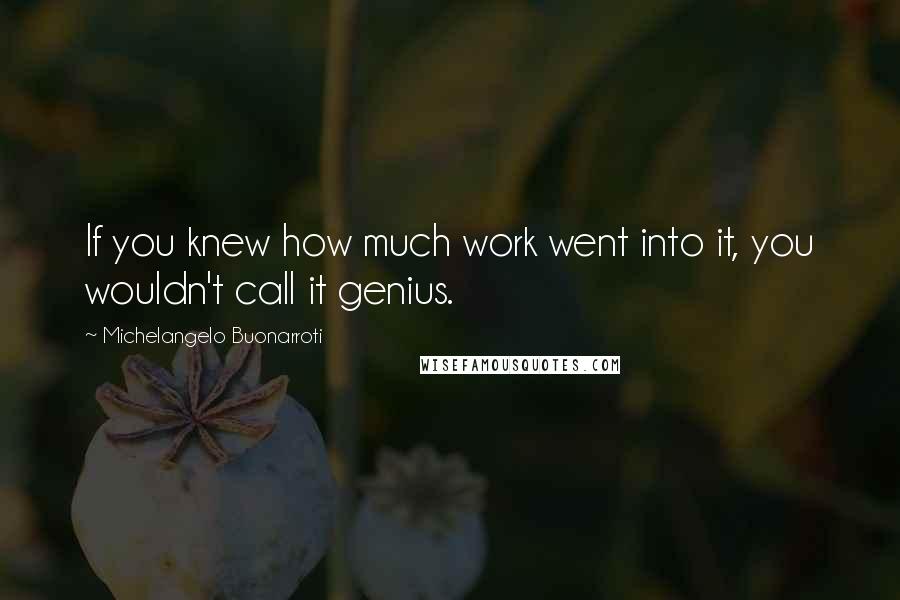 Michelangelo Buonarroti Quotes: If you knew how much work went into it, you wouldn't call it genius.