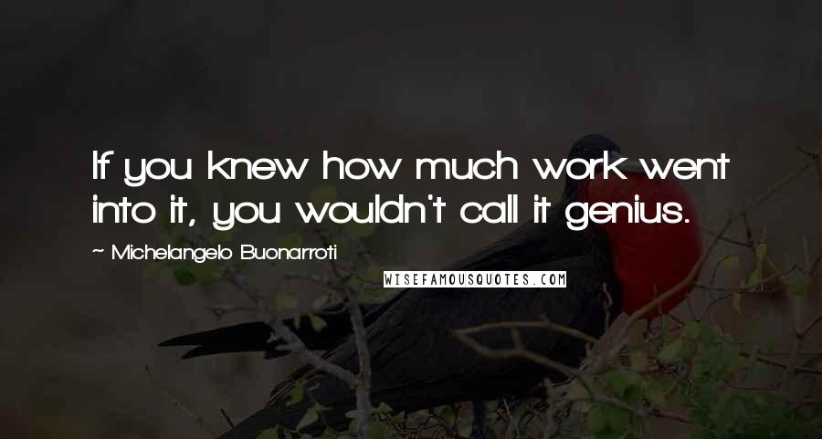 Michelangelo Buonarroti Quotes: If you knew how much work went into it, you wouldn't call it genius.