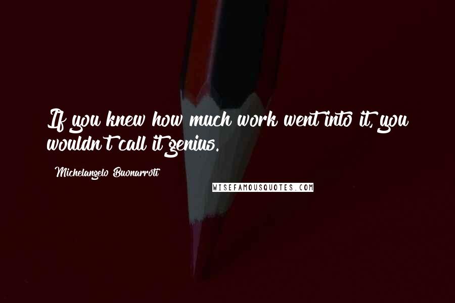 Michelangelo Buonarroti Quotes: If you knew how much work went into it, you wouldn't call it genius.