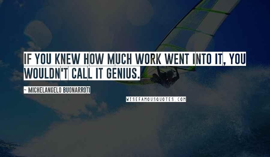 Michelangelo Buonarroti Quotes: If you knew how much work went into it, you wouldn't call it genius.