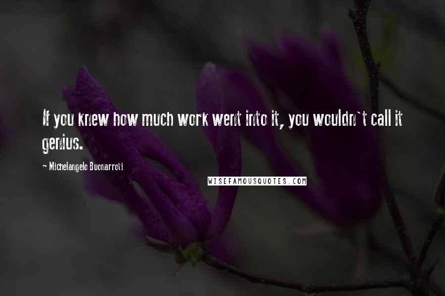 Michelangelo Buonarroti Quotes: If you knew how much work went into it, you wouldn't call it genius.
