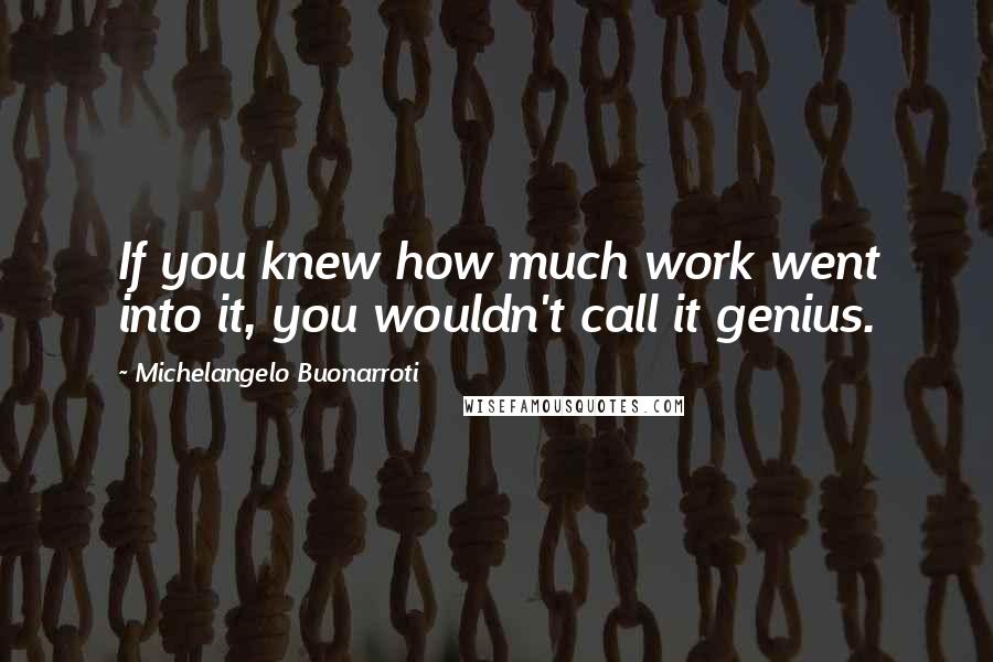 Michelangelo Buonarroti Quotes: If you knew how much work went into it, you wouldn't call it genius.