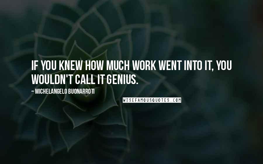 Michelangelo Buonarroti Quotes: If you knew how much work went into it, you wouldn't call it genius.