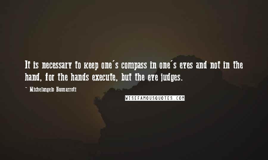 Michelangelo Buonarroti Quotes: It is necessary to keep one's compass in one's eyes and not in the hand, for the hands execute, but the eye judges.