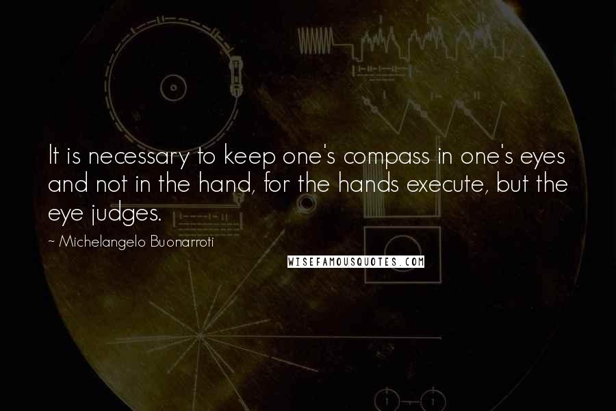 Michelangelo Buonarroti Quotes: It is necessary to keep one's compass in one's eyes and not in the hand, for the hands execute, but the eye judges.