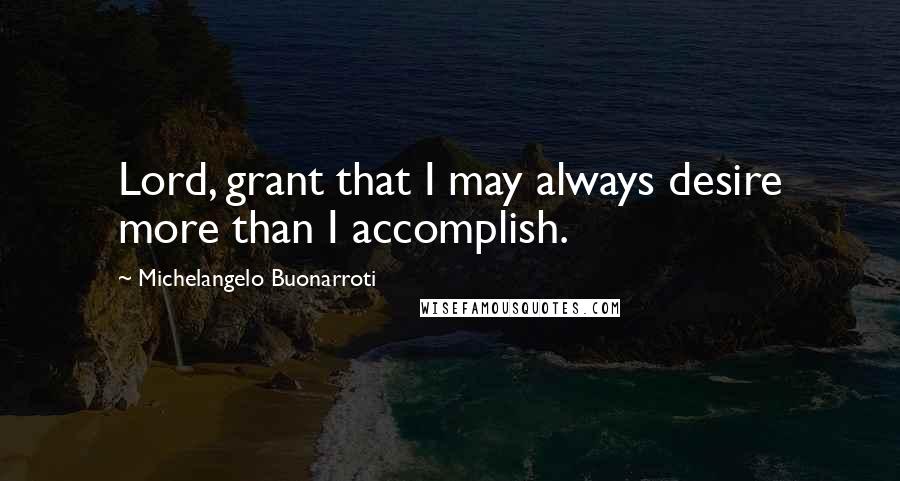 Michelangelo Buonarroti Quotes: Lord, grant that I may always desire more than I accomplish.