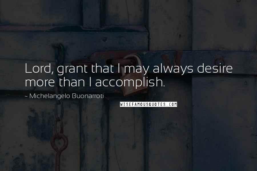 Michelangelo Buonarroti Quotes: Lord, grant that I may always desire more than I accomplish.