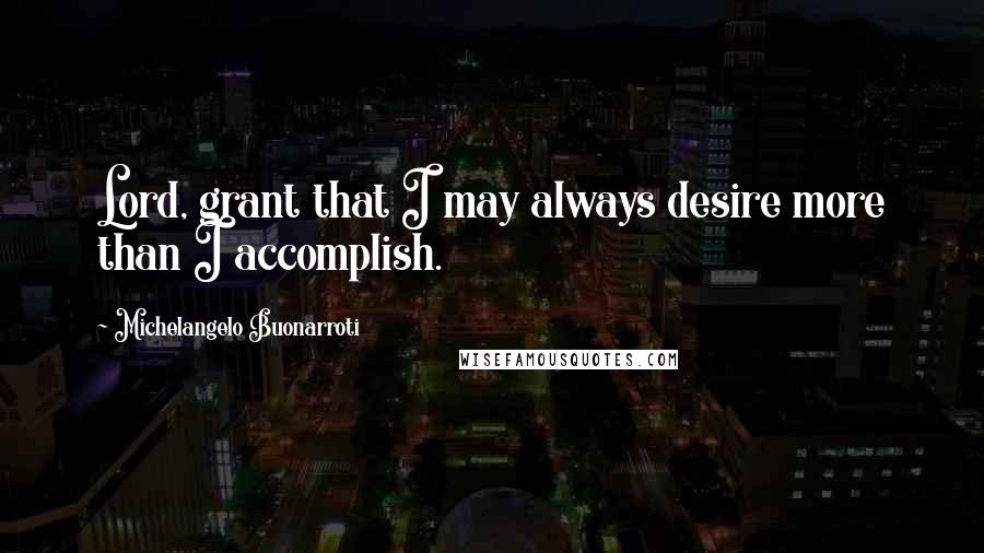 Michelangelo Buonarroti Quotes: Lord, grant that I may always desire more than I accomplish.