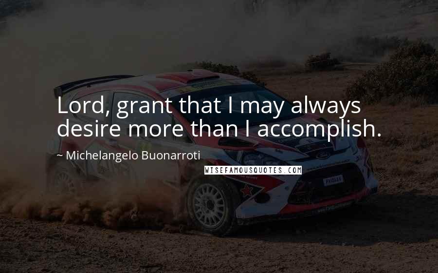 Michelangelo Buonarroti Quotes: Lord, grant that I may always desire more than I accomplish.