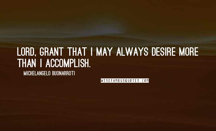 Michelangelo Buonarroti Quotes: Lord, grant that I may always desire more than I accomplish.