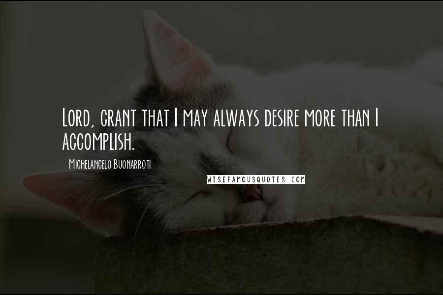 Michelangelo Buonarroti Quotes: Lord, grant that I may always desire more than I accomplish.