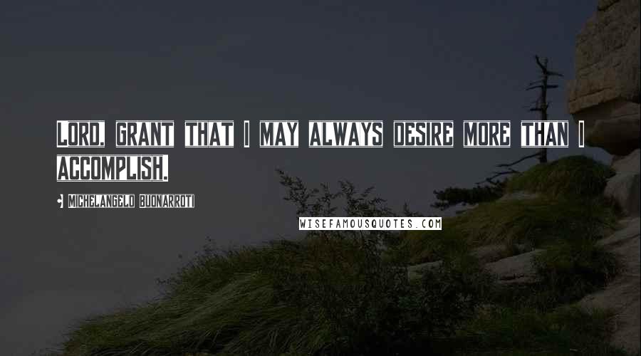 Michelangelo Buonarroti Quotes: Lord, grant that I may always desire more than I accomplish.