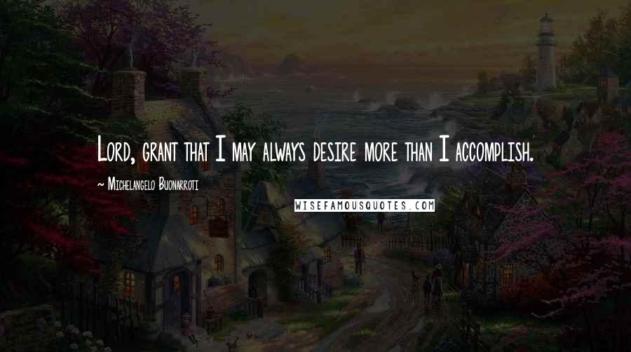 Michelangelo Buonarroti Quotes: Lord, grant that I may always desire more than I accomplish.