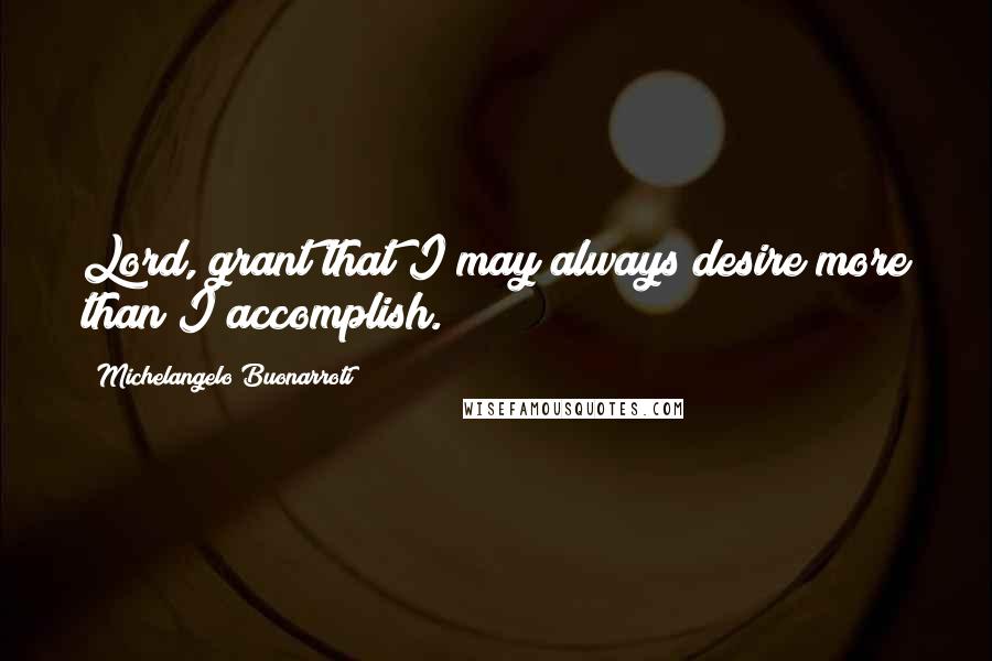 Michelangelo Buonarroti Quotes: Lord, grant that I may always desire more than I accomplish.