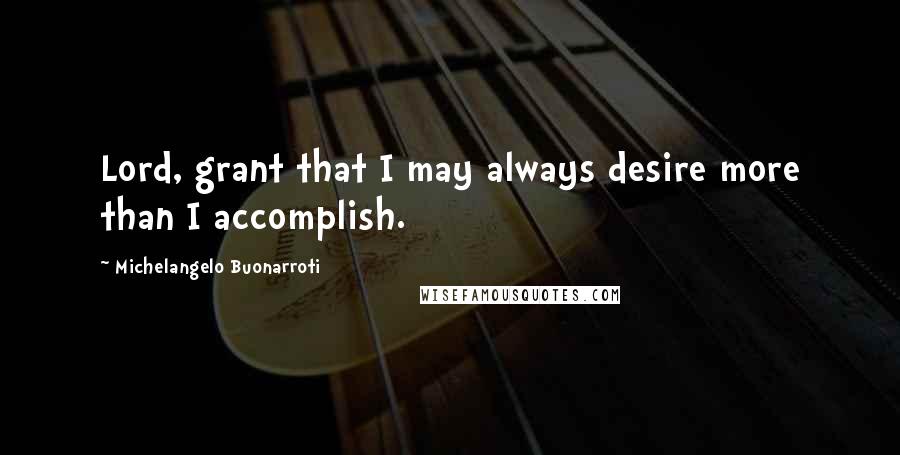 Michelangelo Buonarroti Quotes: Lord, grant that I may always desire more than I accomplish.
