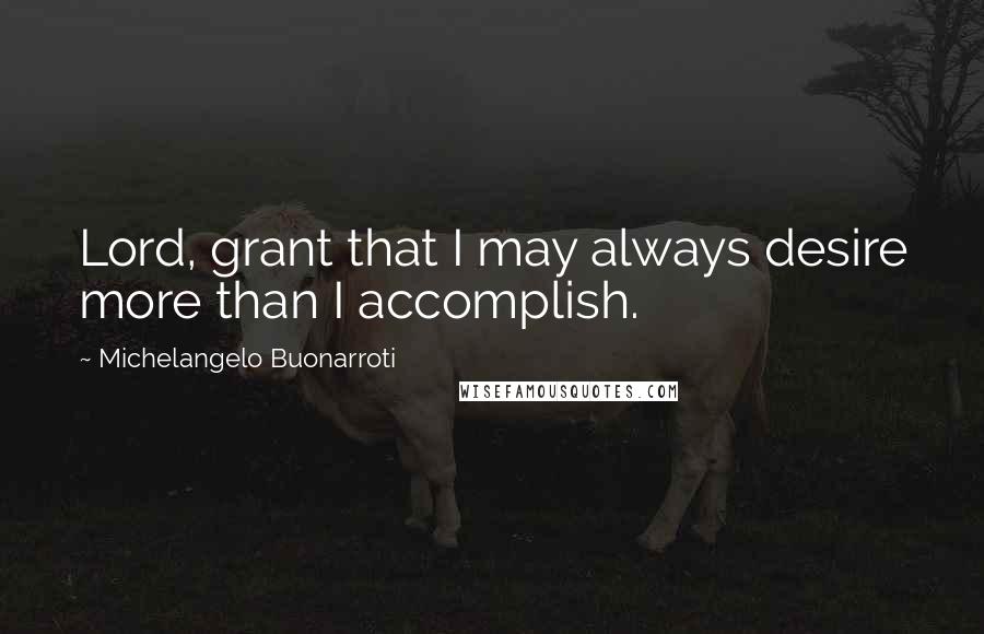 Michelangelo Buonarroti Quotes: Lord, grant that I may always desire more than I accomplish.