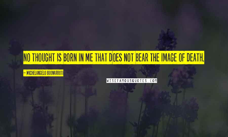 Michelangelo Buonarroti Quotes: No thought is born in me that does not bear the image of death.