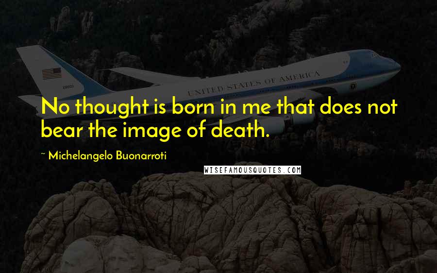 Michelangelo Buonarroti Quotes: No thought is born in me that does not bear the image of death.
