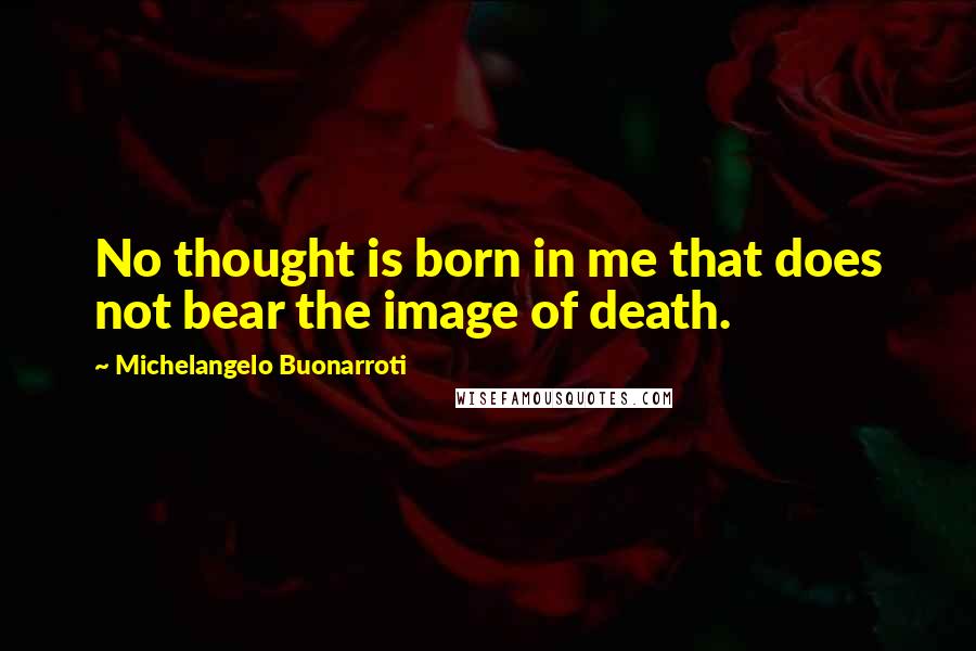 Michelangelo Buonarroti Quotes: No thought is born in me that does not bear the image of death.