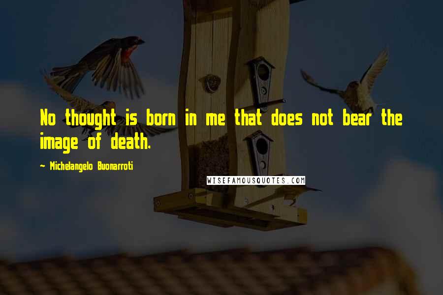 Michelangelo Buonarroti Quotes: No thought is born in me that does not bear the image of death.