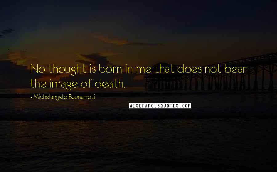 Michelangelo Buonarroti Quotes: No thought is born in me that does not bear the image of death.