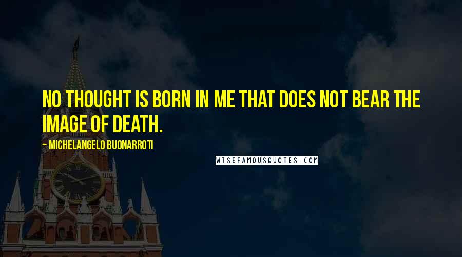 Michelangelo Buonarroti Quotes: No thought is born in me that does not bear the image of death.