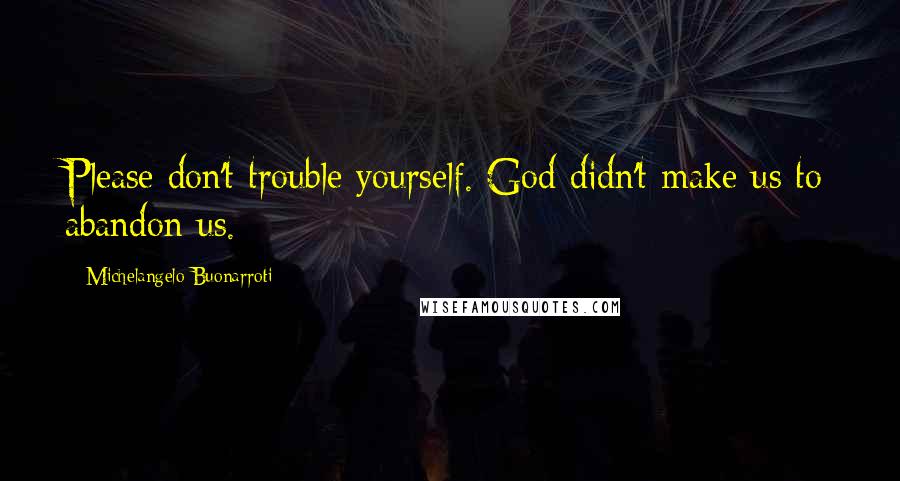 Michelangelo Buonarroti Quotes: Please don't trouble yourself. God didn't make us to abandon us.
