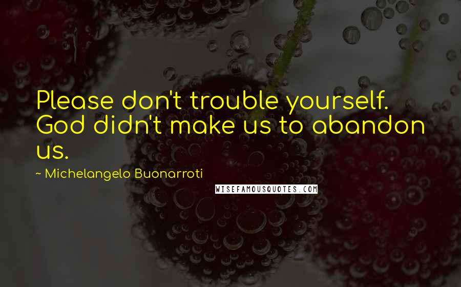 Michelangelo Buonarroti Quotes: Please don't trouble yourself. God didn't make us to abandon us.