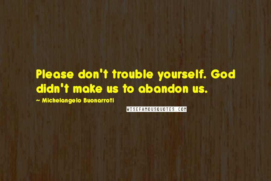 Michelangelo Buonarroti Quotes: Please don't trouble yourself. God didn't make us to abandon us.