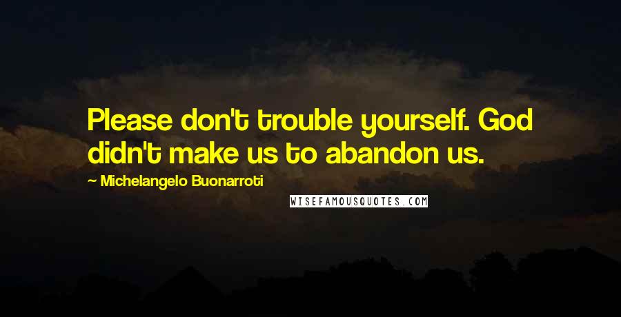 Michelangelo Buonarroti Quotes: Please don't trouble yourself. God didn't make us to abandon us.