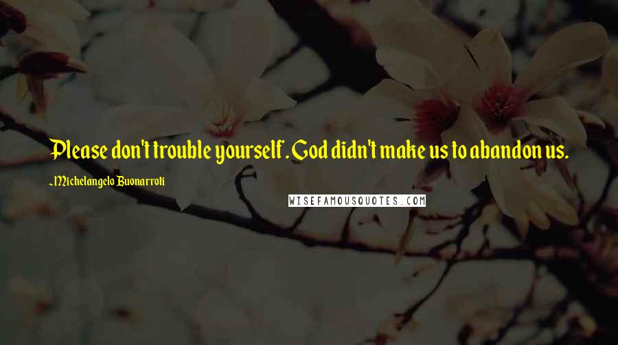 Michelangelo Buonarroti Quotes: Please don't trouble yourself. God didn't make us to abandon us.